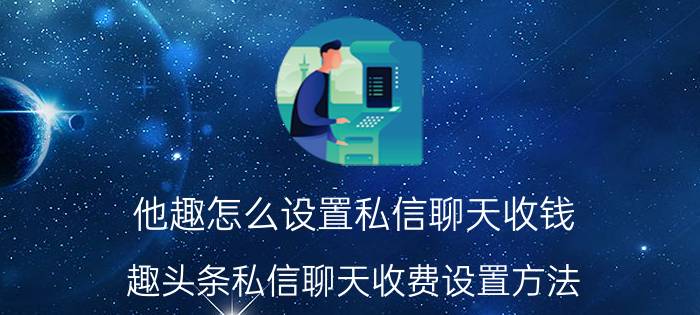 他趣怎么设置私信聊天收钱 趣头条私信聊天收费设置方法